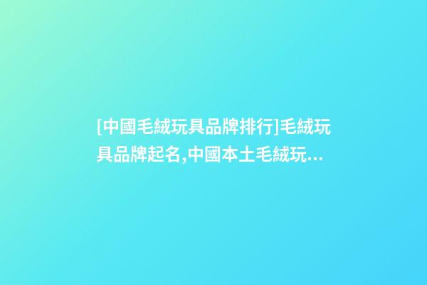 [中國毛絨玩具品牌排行]毛絨玩具品牌起名,中國本土毛絨玩具品牌起名-第1張-商標起名-玄機派